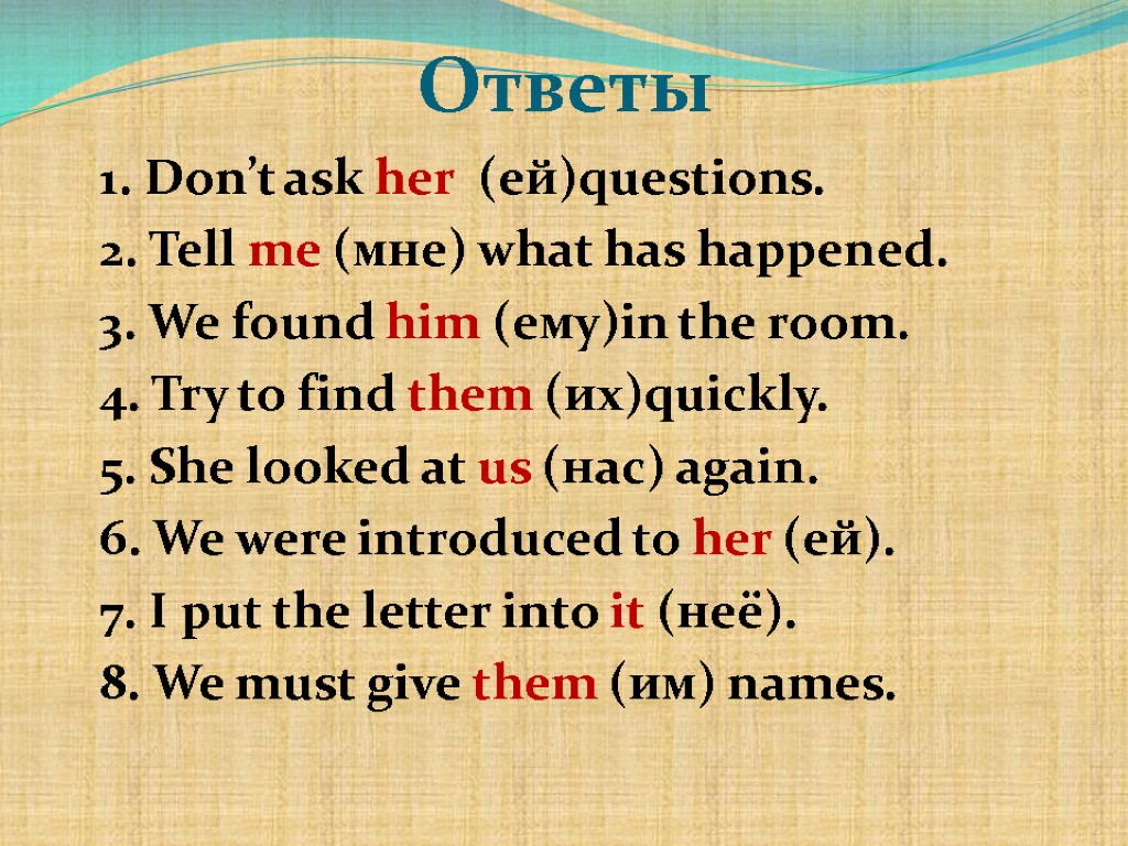 Ответы 1. Don’t ask her (ей)questions. 2. Tell me (мне) what has happened. 3.